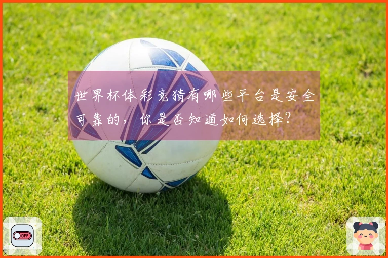 世界杯体彩竞猜有哪些平台是安全可靠的，你是否知道如何选择？