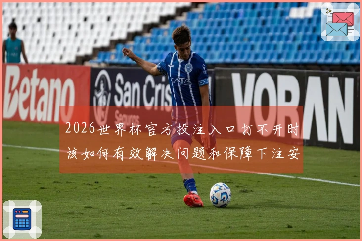 2026世界杯官方投注入口打不开时该如何有效解决问题和保障下注安全
