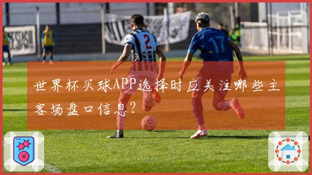 世界杯买球APP选择时应关注哪些主客场盘口信息？