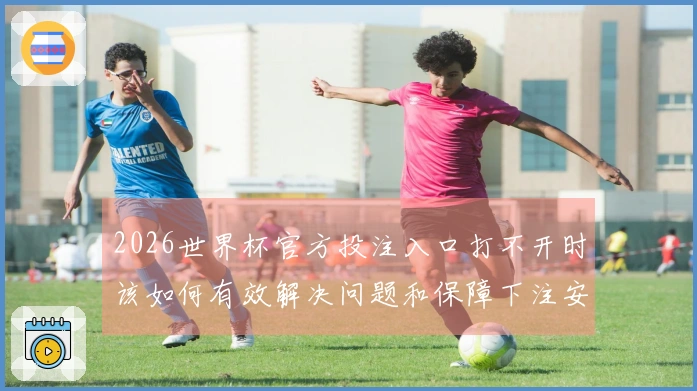 2026世界杯官方投注入口打不开时该如何有效解决问题和保障下注安全