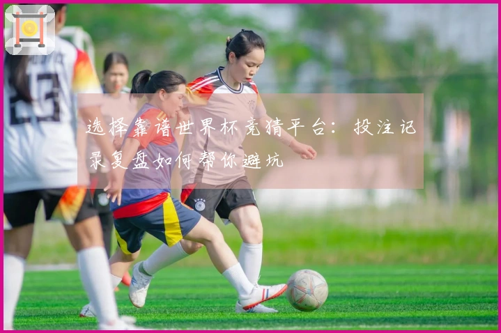 选择靠谱世界杯竞猜平台：投注记录复盘如何帮你避坑