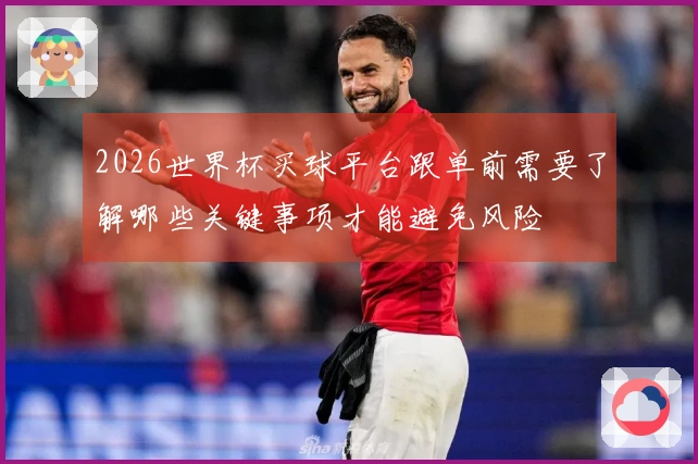 2026世界杯买球平台跟单前需要了解哪些关键事项才能避免风险