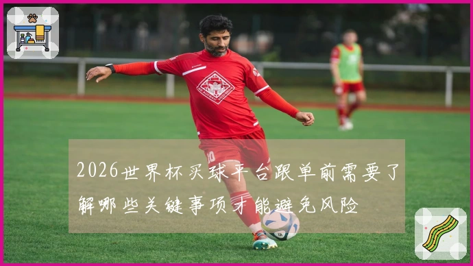 2026世界杯买球平台跟单前需要了解哪些关键事项才能避免风险